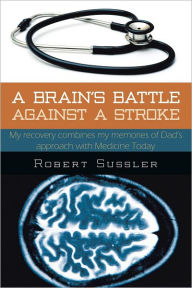 Title: A BRAIN'S BATTLE AGAINST A STROKE: My recovery combines my memories of Dad's approach with Medicine Today, Author: ROBERT SUSSLER