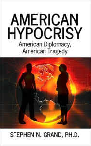 Title: American Hypocrisy: American Diplomacy, American Tragedy, Author: Stephen N. Grand