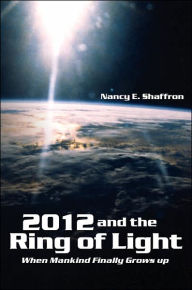 Title: 2012 and the Ring of Light: When Mankind Finally Grows up, Author: Nancy E Shaffron