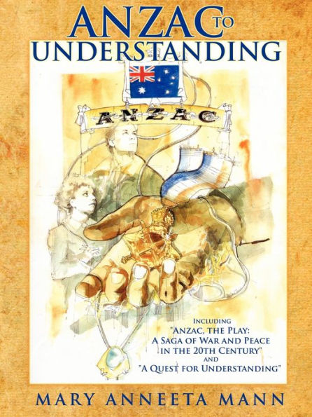 Anzac to Understanding: Including the Play: A Saga of War and Peace 20th Century Quest for Understanding