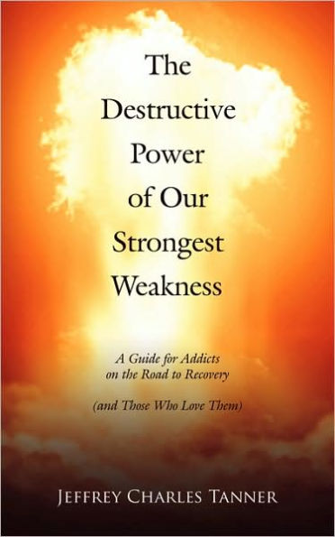 The Destructive Power of Our Strongest Weakness: A Guide for Addicts on the Road to Recovery (and Those Who Love Them)