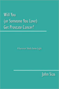 Title: Will You (or Someone You Love) Get Prostate Cancer?: A Survivor Sheds Some Light, Author: John Sias