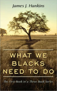 Title: What We Blacks Need to Do: The First Book in a Three Book Series, Author: James J Hankins