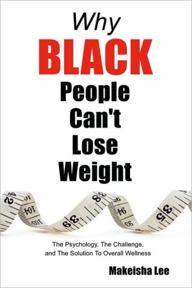 Why Black People Can't Lose Weight: The Psychology, the Challenge, and the Solution to Overall Wellness