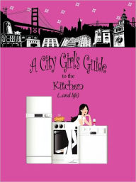 Title: A City Girl's Guide to the Kitchen: What Every City Girl Needs to Find Her Way Through the Kitchen Cobwebs and Life, Author: Hillary Lynn Christman