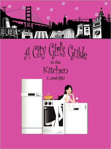 A City Girl's Guide to the Kitchen: What Every City Girl Needs to Find Her Way Through the Kitchen Cobwebs and Life