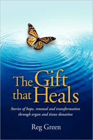 Title: The Gift That Heals: Stories of Hope, Renewal Adn Transformation Through Organ Adn Tissue Donation, Author: Reg Green