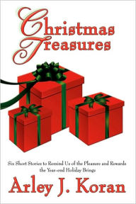 Title: Christmas Treasures: Six Short Stories to Remind Us of the Pleasures and Rewards the Yearend Holidays Bring, Author: Arley J Koran
