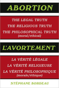Title: Abortion: The Legal Truth, the Religious Truth, the Philosophical Truth (Moral/Ethical), Author: Stéphane Bordeau
