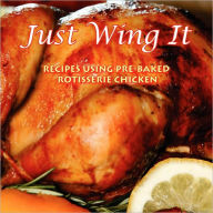 Title: Just Wing It: RECIPES USING PRE-BAKED ROTISSERIE CHICKEN, Author: B.F. Recipes