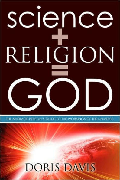 Science + Religion= GOD: The Average Person's Guide to the Workings of the Universe