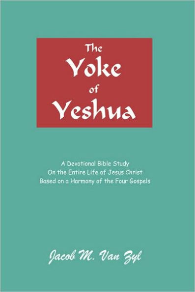 The Yoke of Yeshua: A Devotional Bible Study On the Entire Life of Jesus Christ Based on a Harmony of the Four Gospels