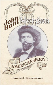 Title: John Hunt Morgan: American Hero, Author: James J Francesconi