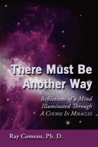 Title: There Must Be Another Way: Reflections of a Mind Illuminated Through a Course in Miracles, Author: Ray Comeau