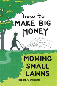 Title: How to Make Big Money Mowing Small Lawns, Author: Robert A. Welcome