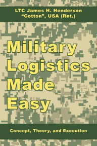 Title: Military Logistics Made Easy: Concept, Theory, and Execution, Author: James H Henderson Ltc