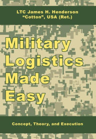 Title: Military Logistics Made Easy: Concept, Theory, and Execution, Author: James H Henderson Ltc