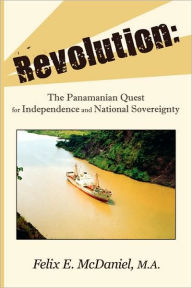 Title: Revolution: The Panamanian Quest For Independence and National Sovereignty, Author: Felix E McDaniel
