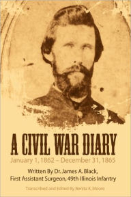 Title: A Civil War Diary: Written by Dr. James A. Black, First Assistant Surgeon, 49th Illinois Infantry, Author: James A. Black