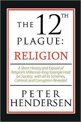 The 12th Plague: Religion: A Short History and Expose of Religion's Millennia-Long Strangle Hold on Society, with All Its Schemes, Cont