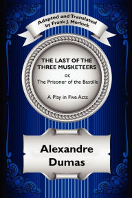 Title: The Last of the Three Musketeers; Or, the Prisoner of the Bastille: A Play in Five Acts, Author: Alexandre Dumas