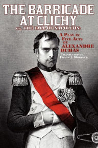 Title: The Barricade at Clichy; Or, the Fall of Napoleon: A Play in Five Acts, Author: Alexandre Dumas