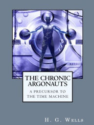 Title: The Chronic Argonauts: A Precursor to The Time Machine, Author: H. G. Wells