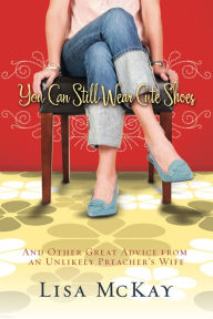 Title: You Can Still Wear Cute Shoes: And Other Great Advice from an Unlikely Preacher's Wife, Author: Lisa McKay
