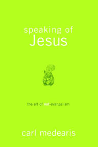 Title: Speaking of Jesus: The Art of Not-Evangelism, Author: Carl Medearis