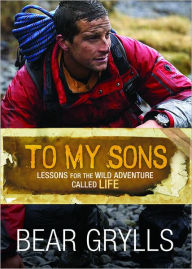 Title: To My Sons: Lessons for the Wild Adventure Called Life, Author: Bear Grylls