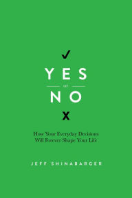 Title: Yes or No: How Your Everyday Decisions Will Forever Shape Your Life, Author: Jeff Shinabarger