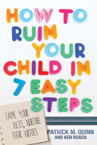 Title: How to Ruin Your Child in 7 Easy Steps: Tame Your Vices, Nurture Their Virtues, Author: Patrick Quinn