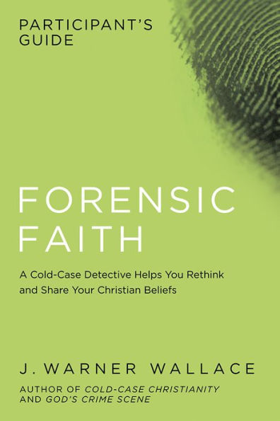 Forensic Faith Participant's Guide: a Homicide Detective Makes the Case for More Reasonable, Evidential Christian