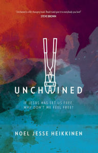 Title: Unchained: If Jesus Has Set Us Free, Why Don't We Feel Free?, Author: Noel Jesse Heikkinen