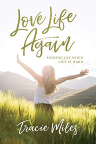 Title: Love Life Again: Finding Joy When Life Is Hard, Author: Tracie Miles