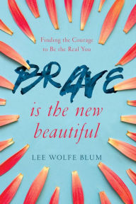 Title: Brave Is the New Beautiful: Finding the Courage to Be the Real You, Author: Lee Wolfe Blum