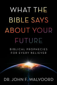 Title: What the Bible Says about Your Future: Biblical Prophecies for Every Believer, Author: John F. Walvoord