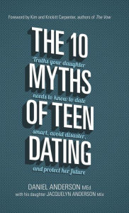 Title: The 10 Myths of Teen Dating: Truths Your Daughter Needs to Know to Date Smart, Avoid Disaster, and Protect Her Future, Author: Daniel Anderson