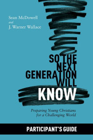 Title: So the Next Generation Will Know Participant's Guide: Preparing Young Christians for a Challenging World, Author: Sean McDowell