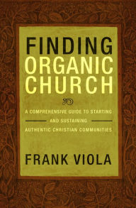 Title: Finding Organic Church: A Comprehensive Guide to Starting and Sustaining Authentic Christian Communities, Author: Frank Viola