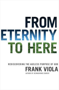 Title: From Eternity to Here: Rediscovering the Ageless Purpose of God, Author: Frank Viola