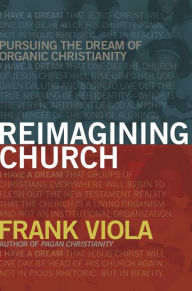 Title: Reimagining Church: Pursuing the Dream of Organic Christianity, Author: Frank Viola