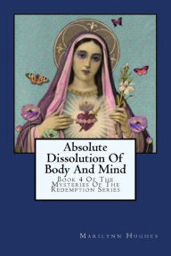 Title: Absolute Dissolution Of Body And Mind: Book 4 Of The Mysteries Of The Redemption Series, Author: Marilynn Hughes