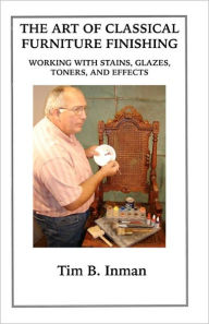 Title: The Art Of Classical Furniture Finishing: Working With Stains, Glazes, Toners And Effects, Author: Tim B Inman