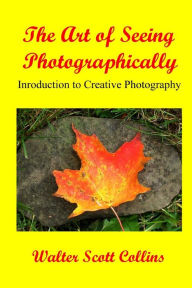 Title: The Art Of Seeing Photographically: Book 1 / Introduction To Creative Photography, Author: Walter Scott Collins