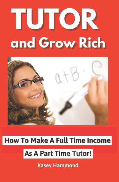 Tutor And Grow Rich!: Make A Full Time Income As A Part Time Tutor.