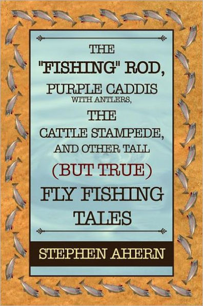 The "Fishing" Rod, Purple Caddis with Antlers, the Cattle Stampede, and Other Tall (But True) Fly Fishing Tales