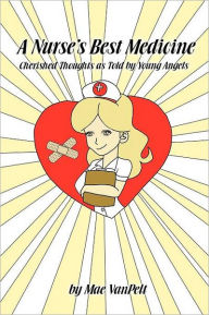 Title: A Nurse's Best Medicine: Cherished Thoughts as Told by Young Angels, Author: Mae Vanpelt