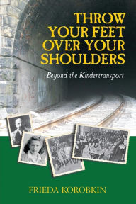 Title: Throw Your Feet Over Your Shoulders: Beyond the Kindertransport, Author: Frieda Korobkin