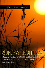 Title: SUNDAY HOMILIES: Bringing Together EXEGESIS and CATECHESIS in the TODAY of Liturgical Proclamation and Celebration, Author: Nihal Abeyasingha